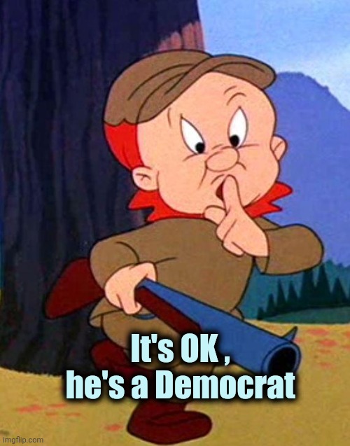 Elmer Fudd | It's OK , he's a Democrat | image tagged in elmer fudd | made w/ Imgflip meme maker