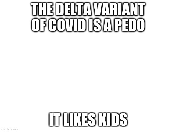 covid |  THE DELTA VARIANT OF COVID IS A PEDO; IT LIKES KIDS | image tagged in blank white template | made w/ Imgflip meme maker