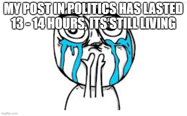 OMG | MY POST IN POLITICS HAS LASTED 13 - 14 HOURS, ITS STILL LIVING | image tagged in 0-0 | made w/ Imgflip meme maker