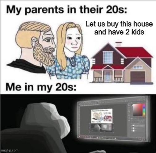 20's | Let us buy this house
and have 2 kids | image tagged in parents,memes,funny,parenting,life,girls vs boys | made w/ Imgflip meme maker