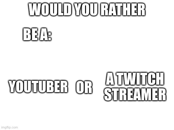 Another another would you rather (write your answers in comments, this is a interesting one) | WOULD YOU RATHER; BE A:; YOUTUBER; A TWITCH STREAMER; OR | image tagged in blank white template | made w/ Imgflip meme maker