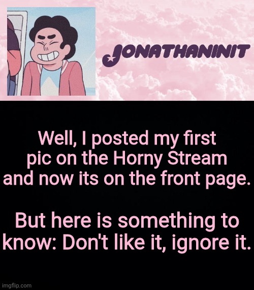 jonathaninit universe | Well, I posted my first pic on the Horny Stream and now its on the front page. But here is something to know: Don't like it, ignore it. | image tagged in jonathaninit universe | made w/ Imgflip meme maker