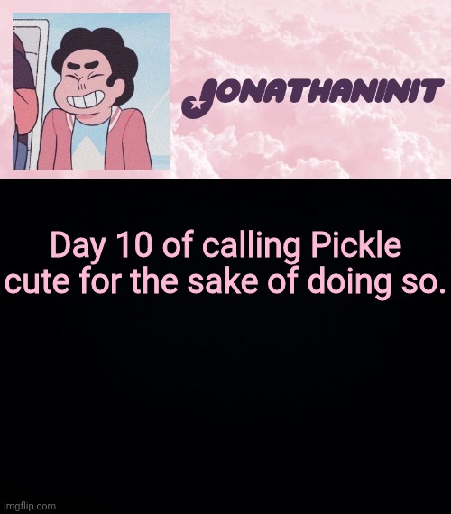 jonathaninit universe | Day 10 of calling Pickle cute for the sake of doing so. | image tagged in jonathaninit universe | made w/ Imgflip meme maker
