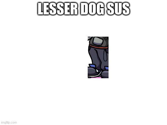 YwY | LESSER DOG SUS | image tagged in blank white template | made w/ Imgflip meme maker