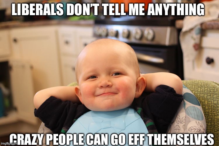 Baby Boss Relaxed Smug Content | LIBERALS DON’T TELL ME ANYTHING CRAZY PEOPLE CAN GO EFF THEMSELVES | image tagged in baby boss relaxed smug content | made w/ Imgflip meme maker