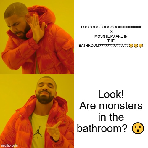 I have eyes peeled as HECK | LOOOOOOOOOOOOOK!!!!!!!!!!!!!!!!!!!! IS MOSNTERS ARE IN THE BATHROOM???????????????😮😮😮; Look! Are monsters in the bathroom? 😮 | image tagged in memes,drake hotline bling | made w/ Imgflip meme maker