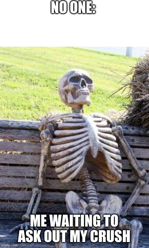 It's true... | NO ONE:; ME WAITING TO ASK OUT MY CRUSH | image tagged in memes,blank transparent square,waiting skeleton | made w/ Imgflip meme maker