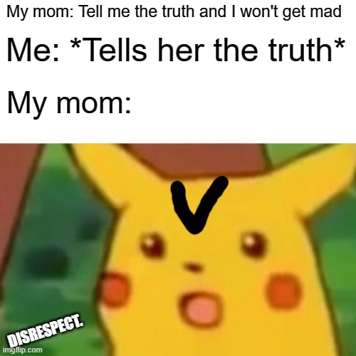 Disrespectful. | My mom: Tell me the truth and I won't get mad; Me: *Tells her the truth*; My mom:; DISRESPECT. | image tagged in memes,surprised pikachu | made w/ Imgflip meme maker