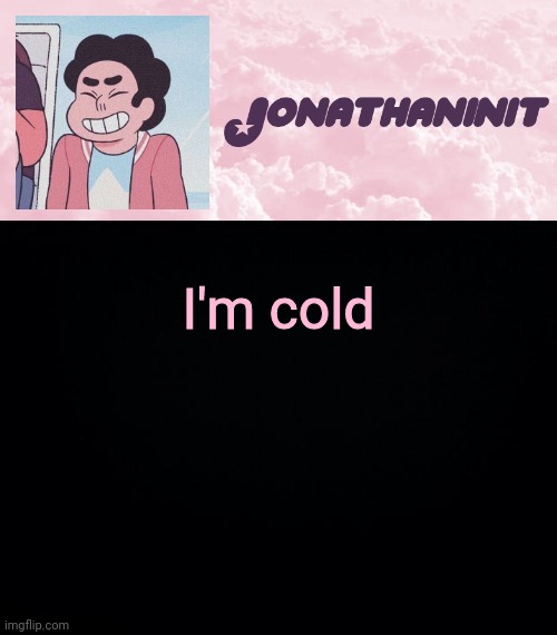 jonathaninit universe | I'm cold | image tagged in jonathaninit universe | made w/ Imgflip meme maker