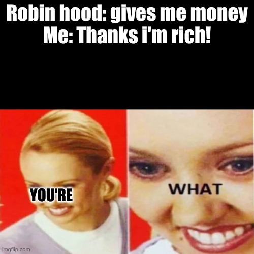 im rich! | Robin hood: gives me money
Me: Thanks i'm rich! YOU'RE | image tagged in the what | made w/ Imgflip meme maker