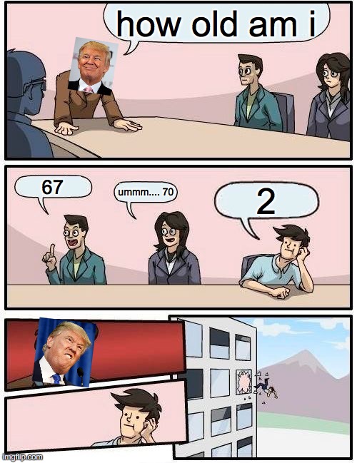 trump | how old am i; 67; ummm.... 70; 2 | image tagged in memes,boardroom meeting suggestion | made w/ Imgflip meme maker