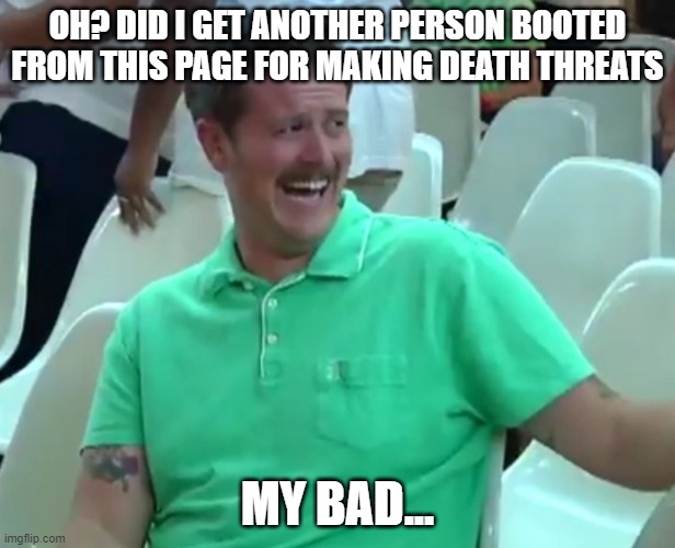 Green Shirt Guy | OH? DID I GET ANOTHER PERSON BOOTED FROM THIS PAGE FOR MAKING DEATH THREATS; MY BAD... | image tagged in green shirt guy | made w/ Imgflip meme maker