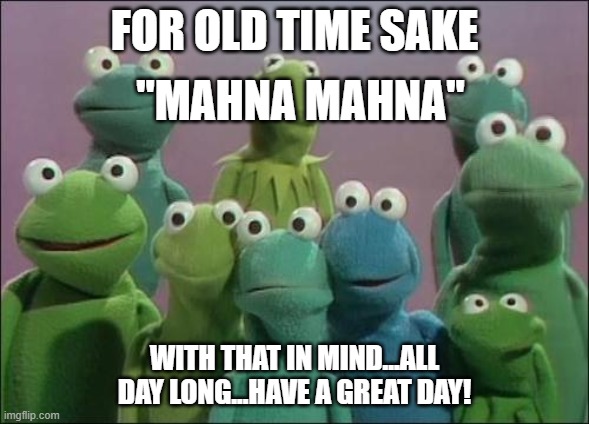 Muppet Frogs | FOR OLD TIME SAKE; "MAHNA MAHNA"; WITH THAT IN MIND...ALL DAY LONG...HAVE A GREAT DAY! | image tagged in muppet frogs | made w/ Imgflip meme maker