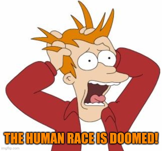 Fry Freaking Out | THE HUMAN RACE IS DOOMED! | image tagged in fry freaking out | made w/ Imgflip meme maker