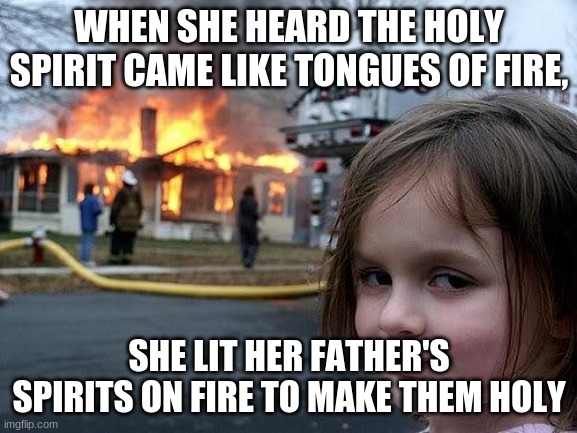 word play | WHEN SHE HEARD THE HOLY SPIRIT CAME LIKE TONGUES OF FIRE, SHE LIT HER FATHER'S SPIRITS ON FIRE TO MAKE THEM HOLY | image tagged in fire girl | made w/ Imgflip meme maker
