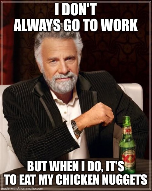 The Most Interesting Man In The World | I DON'T ALWAYS GO TO WORK; BUT WHEN I DO, IT'S TO EAT MY CHICKEN NUGGETS | image tagged in memes,the most interesting man in the world | made w/ Imgflip meme maker