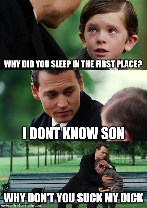 AI no that is fn illegal | WHY DID YOU SLEEP IN THE FIRST PLACE? I DONT KNOW SON; WHY DON'T YOU SUCK MY DICK | image tagged in memes,finding neverland | made w/ Imgflip meme maker