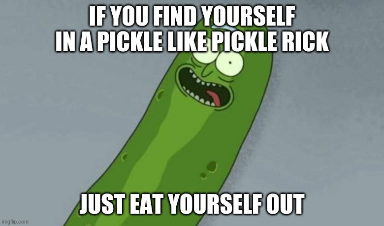 Pickle rick | IF YOU FIND YOURSELF IN A PICKLE LIKE PICKLE RICK; JUST EAT YOURSELF OUT | image tagged in pickle rick | made w/ Imgflip meme maker