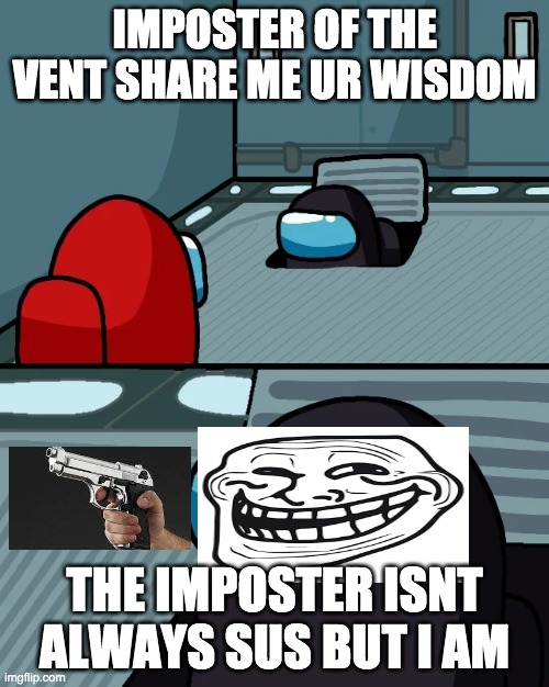 impostor of the vent | IMPOSTER OF THE VENT SHARE ME UR WISDOM; THE IMPOSTER ISNT ALWAYS SUS BUT I AM | image tagged in impostor of the vent | made w/ Imgflip meme maker