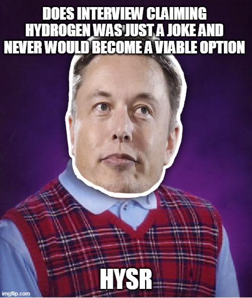MY HYDRYOGENeration | DOES INTERVIEW CLAIMING HYDROGEN WAS JUST A JOKE AND NEVER WOULD BECOME A VIABLE OPTION; HYSR | image tagged in hydrogen,memes,elon musk,HYSR | made w/ Imgflip meme maker