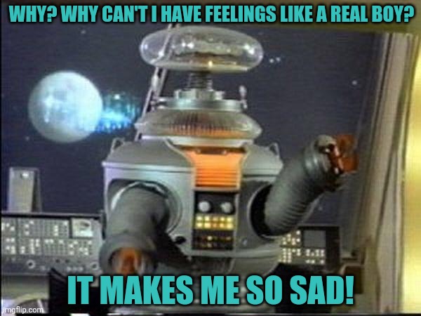 *sad robot noises | WHY? WHY CAN'T I HAVE FEELINGS LIKE A REAL BOY? IT MAKES ME SO SAD! | image tagged in lost in space - robot-warning,danger,will,robinson,robots | made w/ Imgflip meme maker