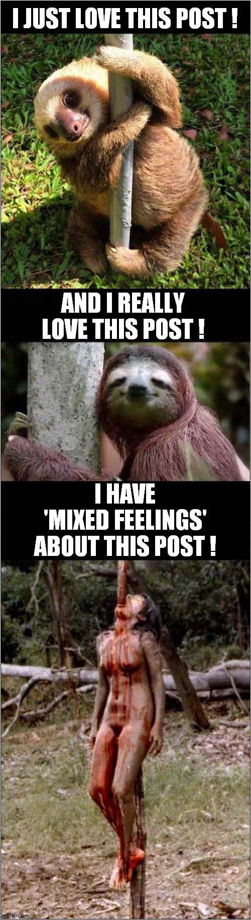 Not All 'Posts' Are Good ! | I JUST LOVE THIS POST ! AND I REALLY LOVE THIS POST ! I HAVE
'MIXED FEELINGS' ABOUT THIS POST ! | image tagged in gore,sloths,posts,cannibal holocaust,film,dark humour | made w/ Imgflip meme maker