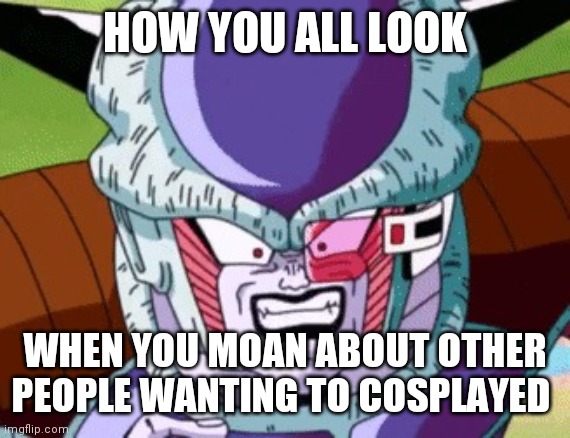 Frieza yelling maggots | HOW YOU ALL LOOK; WHEN YOU MOAN ABOUT OTHER PEOPLE WANTING TO COSPLAYED | image tagged in frieza yelling maggots | made w/ Imgflip meme maker