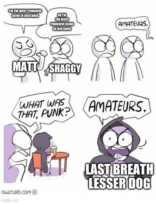 Amateurs | I'M THE MOST POWERFUL BEING IN EXISTANCE; NO I'M THE MOST POWERFUL BEING IN EXISTANCE; MATT; SHAGGY; LAST BREATH LESSER DOG | image tagged in amateurs | made w/ Imgflip meme maker