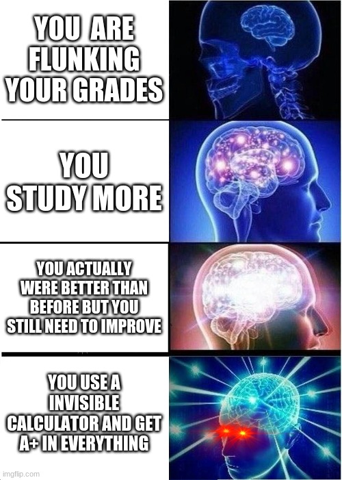 Your Ultimate | YOU  ARE FLUNKING YOUR GRADES; YOU STUDY MORE; YOU ACTUALLY WERE BETTER THAN BEFORE BUT YOU STILL NEED TO IMPROVE; YOU USE A INVISIBLE CALCULATOR AND GET A+ IN EVERYTHING | image tagged in memes,expanding brain | made w/ Imgflip meme maker