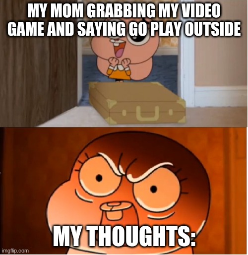 I WAS IN THE MIDDLE OF A GAME :( | MY MOM GRABBING MY VIDEO GAME AND SAYING GO PLAY OUTSIDE; MY THOUGHTS: | image tagged in gumball - anais false hope meme | made w/ Imgflip meme maker