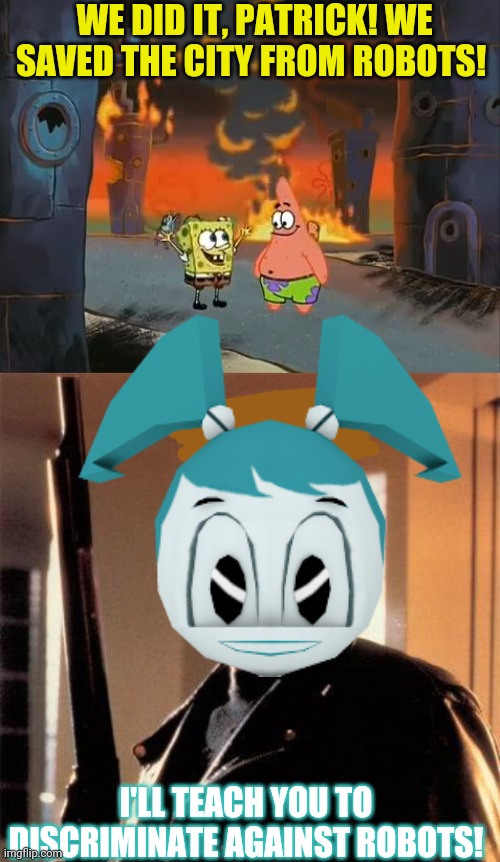 Spongebob vs XJ9 crossover | WE DID IT, PATRICK! WE SAVED THE CITY FROM ROBOTS! I'LL TEACH YOU TO DISCRIMINATE AGAINST ROBOTS! | image tagged in we did it patrick we saved the city,terminator 2,xj9,jenny wakeman,spongebob,crossover memes | made w/ Imgflip meme maker