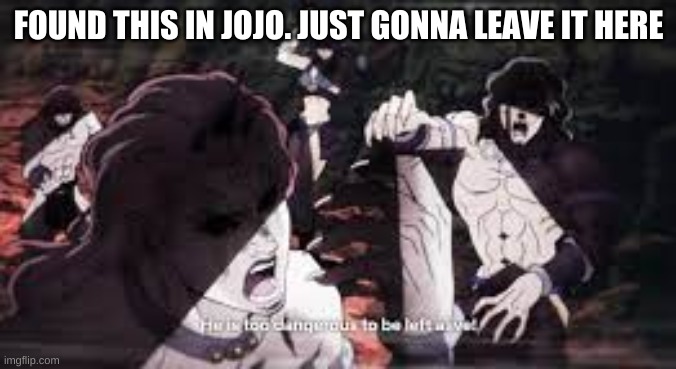 JoJo he is too dangerous to be left alive | FOUND THIS IN JOJO. JUST GONNA LEAVE IT HERE | image tagged in jojo he is too dangerous to be left alive | made w/ Imgflip meme maker