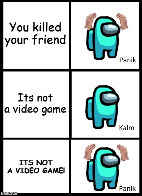 Panic, calm, SUS | You killed your friend; Its not a video game; ITS NOT A VIDEO GAME! | image tagged in among us,keep your opinion to yourself | made w/ Imgflip meme maker