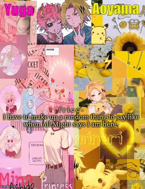 Help | f r i c c -
I have to make up a random thing to say like when All Might says I am here- | image tagged in mina and denki temp tysm yachi | made w/ Imgflip meme maker