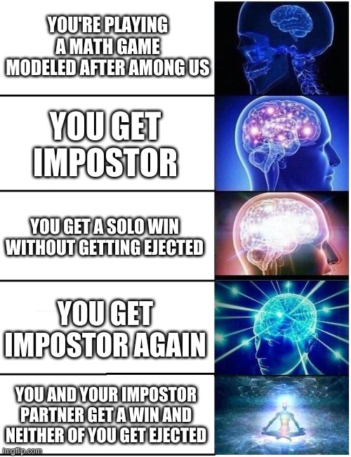 yes, this actually happened during my math class today. | YOU'RE PLAYING A MATH GAME MODELED AFTER AMONG US; YOU GET IMPOSTOR; YOU GET A SOLO WIN WITHOUT GETTING EJECTED; YOU GET IMPOSTOR AGAIN; YOU AND YOUR IMPOSTOR PARTNER GET A WIN AND NEITHER OF YOU GET EJECTED | image tagged in expanding brain 5 panel | made w/ Imgflip meme maker