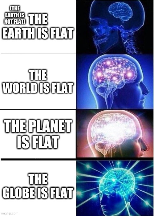 Expanding Brain Meme | (THE EARTH IS NOT FLAT); THE EARTH IS FLAT; THE WORLD IS FLAT; THE PLANET IS FLAT; THE GLOBE IS FLAT | image tagged in memes,expanding brain | made w/ Imgflip meme maker