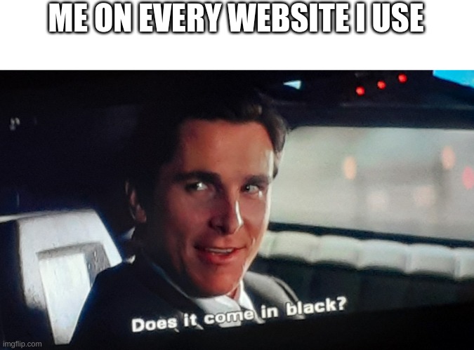 Does it come in black |  ME ON EVERY WEBSITE I USE | image tagged in does it come in black | made w/ Imgflip meme maker