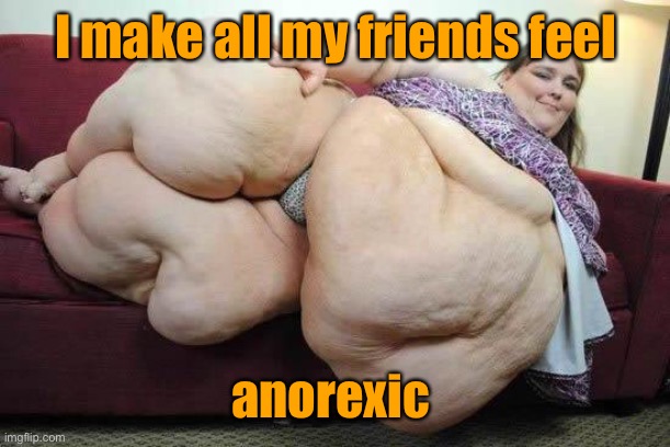 fat girl | I make all my friends feel anorexic | image tagged in fat girl | made w/ Imgflip meme maker