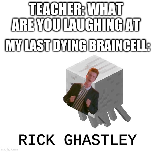 Best I could do, sorry for the bad cropping/sizing | TEACHER: WHAT ARE YOU LAUGHING AT; MY LAST DYING BRAINCELL:; RICK GHASTLEY | image tagged in memes,blank transparent square,ghast,rick astley,teacher what are you laughing at | made w/ Imgflip meme maker