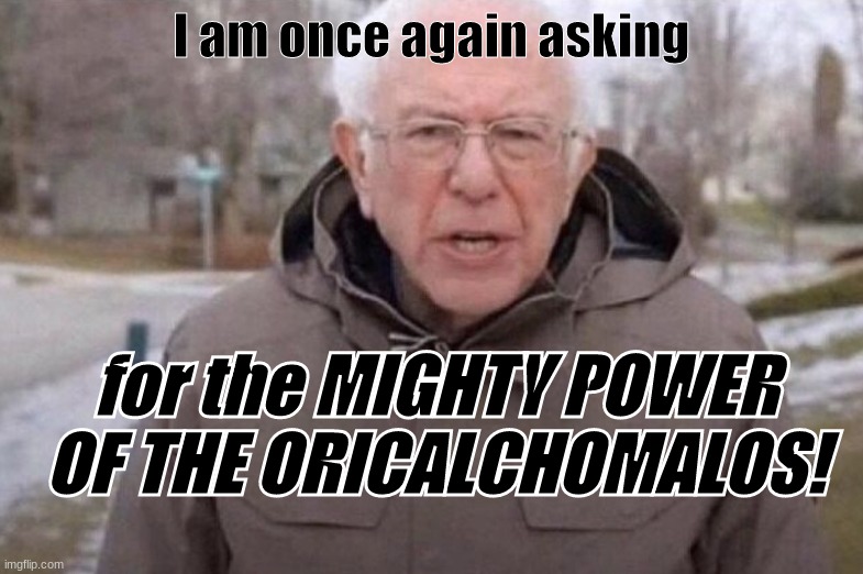 I am once again asking | I am once again asking; for the MIGHTY POWER OF THE ORICALCHOMALOS! | image tagged in i am once again asking | made w/ Imgflip meme maker