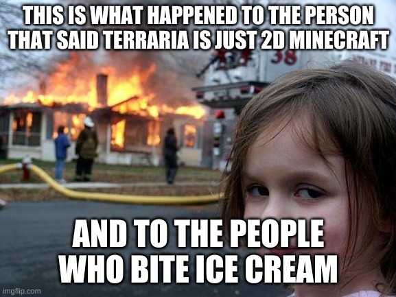 never said the sin words kids! | THIS IS WHAT HAPPENED TO THE PERSON THAT SAID TERRARIA IS JUST 2D MINECRAFT; AND TO THE PEOPLE WHO BITE ICE CREAM | image tagged in disater | made w/ Imgflip meme maker
