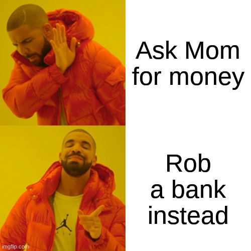 Drake Hotline Bling Meme | Ask Mom for money Rob a bank instead | image tagged in memes,drake hotline bling | made w/ Imgflip meme maker