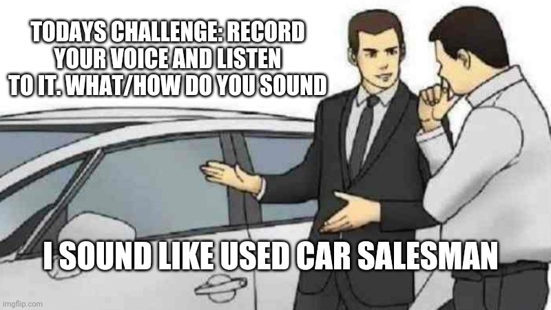 Car Salesman Slaps Roof Of Car Meme | TODAYS CHALLENGE: RECORD YOUR VOICE AND LISTEN TO IT. WHAT/HOW DO YOU SOUND; I SOUND LIKE USED CAR SALESMAN | image tagged in memes,car salesman slaps roof of car | made w/ Imgflip meme maker