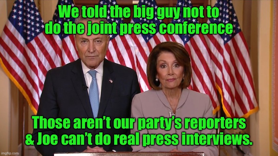 Why Joe Biden will skip the joint press conference at the Geneva summit | We told the big guy not to do the joint press conference; Those aren’t our party’s reporters & Joe can’t do real press interviews. | image tagged in chuck and nancy,joe biden,dementia,press conference,geneva conference | made w/ Imgflip meme maker
