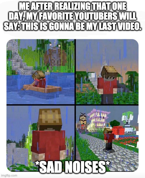 Sad Grian | ME AFTER REALIZING THAT ONE DAY, MY FAVORITE YOUTUBERS WILL SAY: THIS IS GONNA BE MY LAST VIDEO. *SAD NOISES* | image tagged in sad grian | made w/ Imgflip meme maker