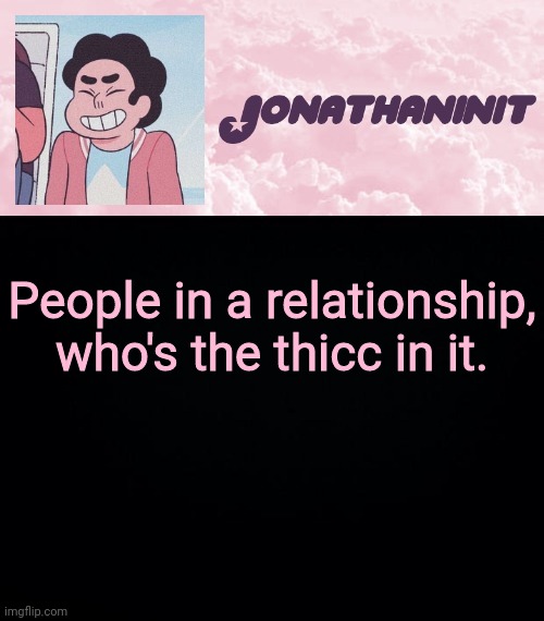 jonathaninit universe | People in a relationship, who's the thicc in it. | image tagged in jonathaninit universe | made w/ Imgflip meme maker