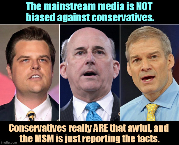 Awful is as awful does, and BOY are they awful! | The mainstream media is NOT 
biased against conservatives. Conservatives really ARE that awful, and 
the MSM is just reporting the facts. | image tagged in right wing,conservative,republicans,awful,truth | made w/ Imgflip meme maker