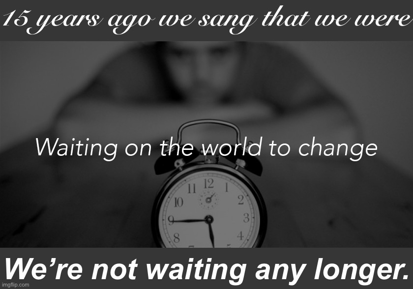 Time’s up. | 15 years ago we sang that we were; We’re not waiting any longer. | image tagged in john mayer waiting on the world to change,change,music,song lyrics,song of my people,pop music | made w/ Imgflip meme maker