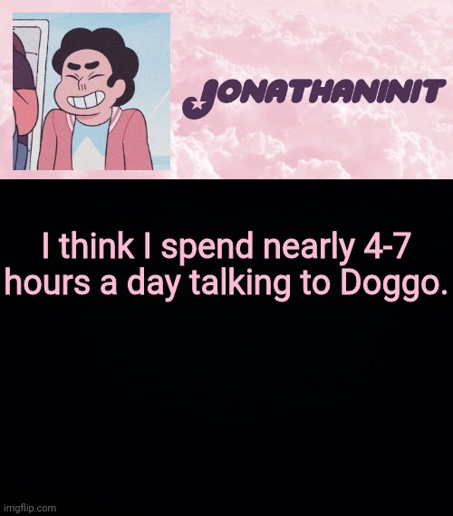 jonathaninit universe | I think I spend nearly 4-7 hours a day talking to Doggo. | image tagged in jonathaninit universe | made w/ Imgflip meme maker