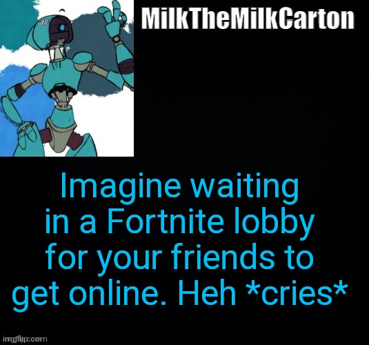 MilktheMilkCarton but he's no longer simping for a robot | Imagine waiting in a Fortnite lobby for your friends to get online. Heh *cries* | image tagged in milkthemilkcarton but he's simping for a robot | made w/ Imgflip meme maker